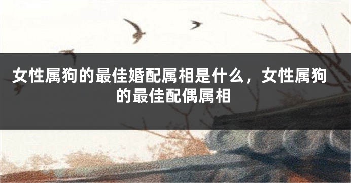 女性属狗的最佳婚配属相是什么，女性属狗的最佳配偶属相