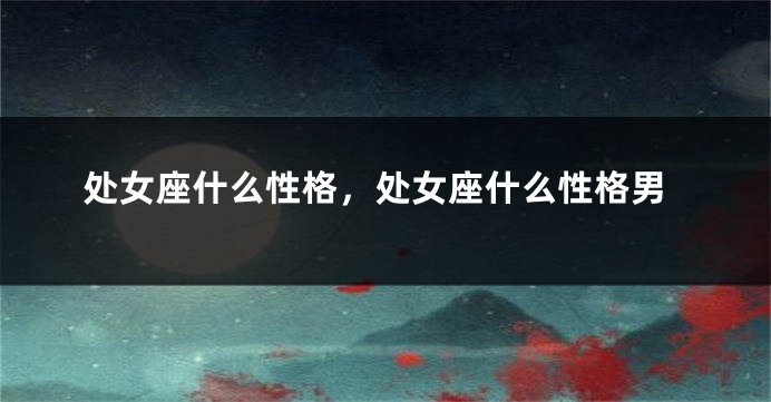 处女座什么性格，处女座什么性格男
