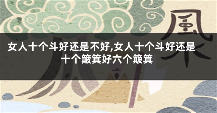 女人十个斗好还是不好,女人十个斗好还是十个簸箕好六个簸箕