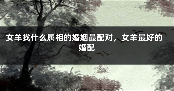 女羊找什么属相的婚姻最配对，女羊最好的婚配