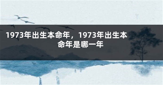 1973年出生本命年，1973年出生本命年是哪一年