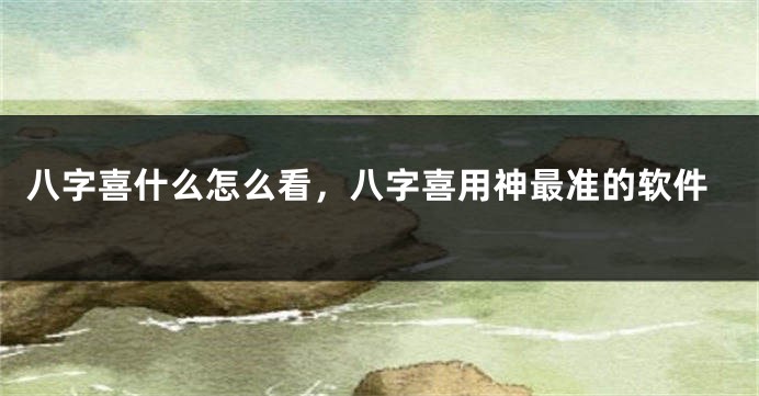 八字喜什么怎么看，八字喜用神最准的软件