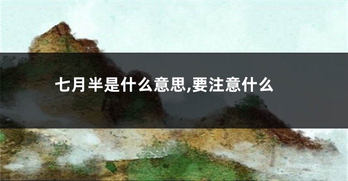 七月半是什么意思,要注意什么