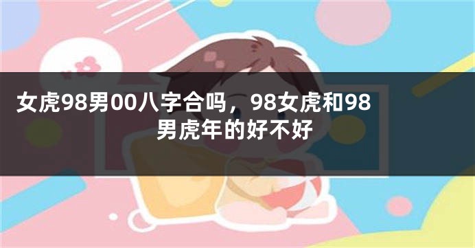女虎98男00八字合吗，98女虎和98男虎年的好不好