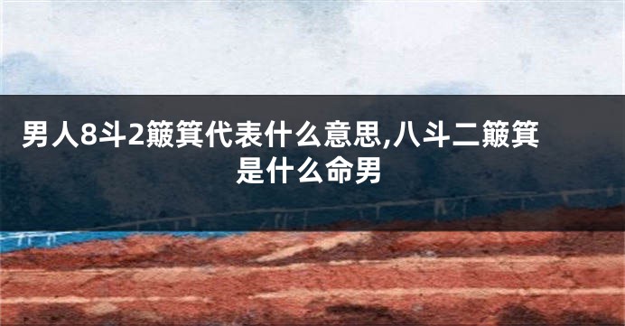 男人8斗2簸箕代表什么意思,八斗二簸箕是什么命男