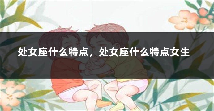处女座什么特点，处女座什么特点女生