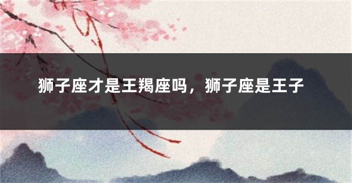 狮子座才是王羯座吗，狮子座是王子