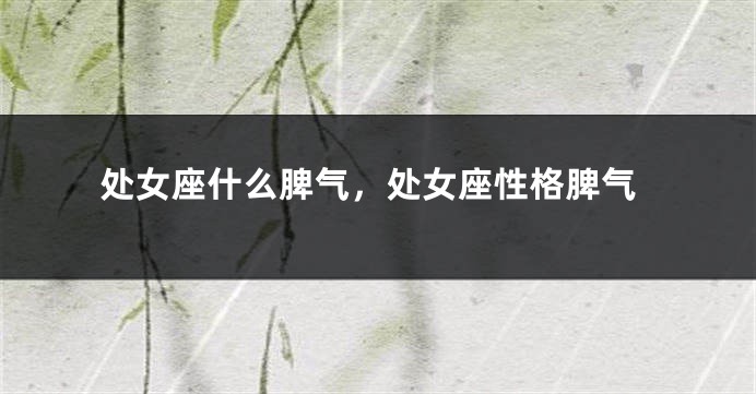 处女座什么脾气，处女座性格脾气
