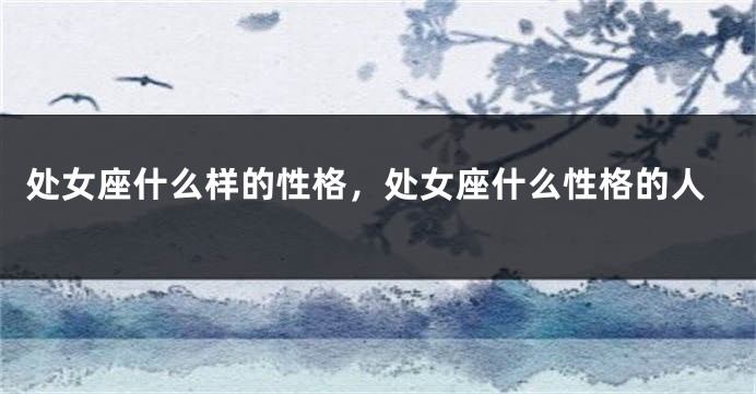 处女座什么样的性格，处女座什么性格的人