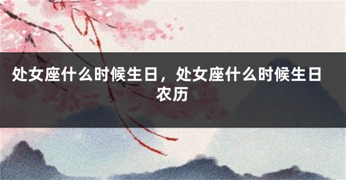 处女座什么时候生日，处女座什么时候生日农历