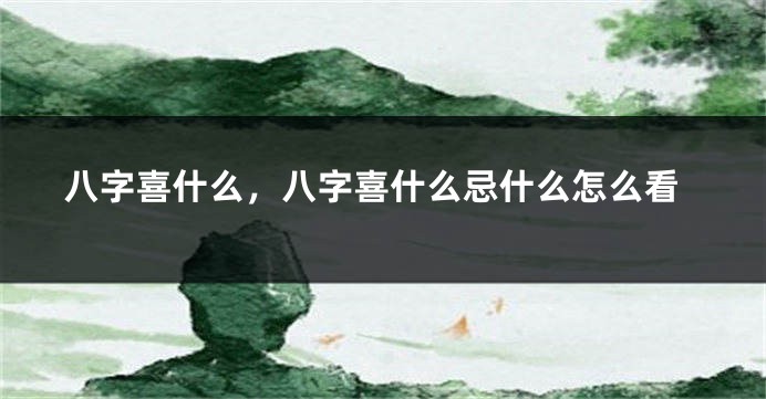 八字喜什么，八字喜什么忌什么怎么看