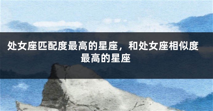 处女座匹配度最高的星座，和处女座相似度最高的星座