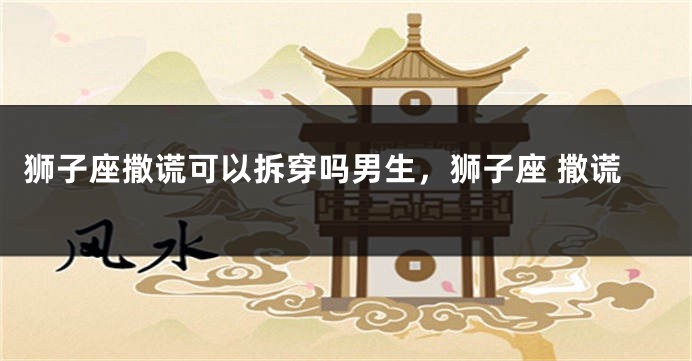 狮子座撒谎可以拆穿吗男生，狮子座 撒谎