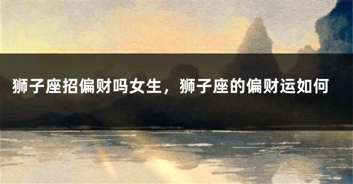 狮子座招偏财吗女生，狮子座的偏财运如何