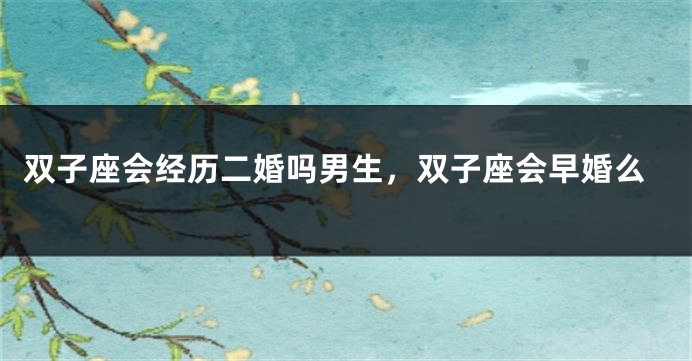 双子座会经历二婚吗男生，双子座会早婚么