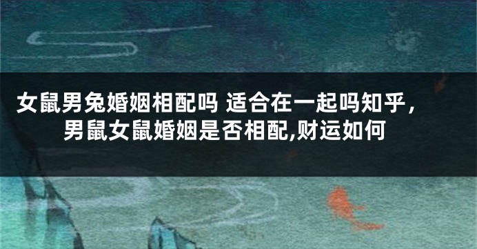 女鼠男兔婚姻相配吗 适合在一起吗知乎，男鼠女鼠婚姻是否相配,财运如何