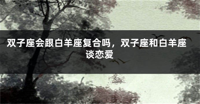 双子座会跟白羊座复合吗，双子座和白羊座谈恋爱