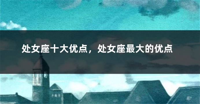 处女座十大优点，处女座最大的优点