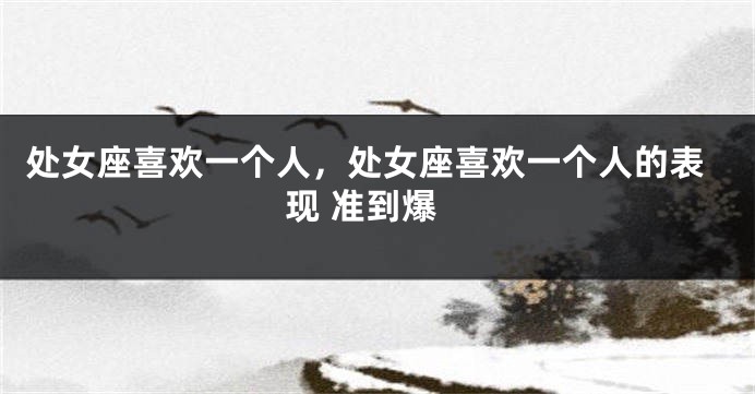 处女座喜欢一个人，处女座喜欢一个人的表现 准到爆