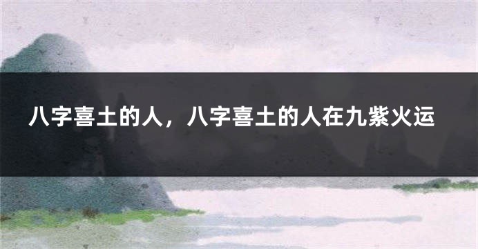 八字喜土的人，八字喜土的人在九紫火运