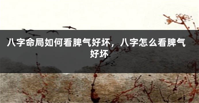 八字命局如何看脾气好坏，八字怎么看脾气好坏