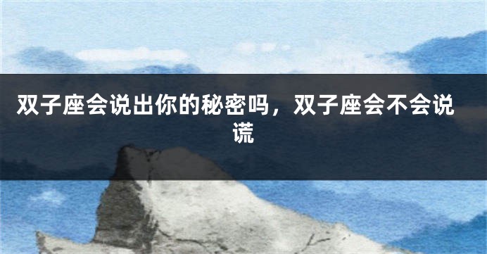 双子座会说出你的秘密吗，双子座会不会说谎