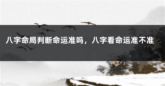 八字命局判断命运准吗，八字看命运准不准