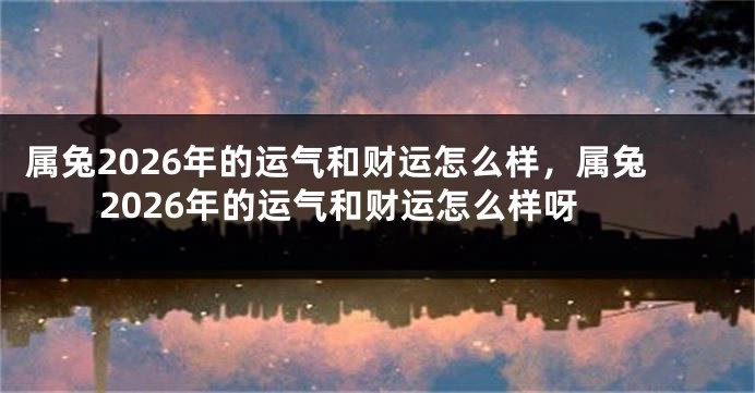 属兔2026年的运气和财运怎么样，属兔2026年的运气和财运怎么样呀