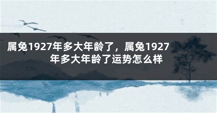 属兔1927年多大年龄了，属兔1927年多大年龄了运势怎么样