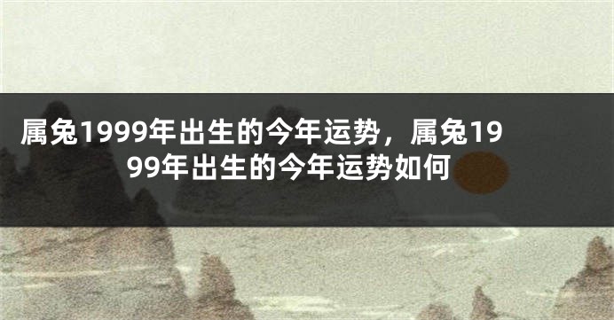 属兔1999年出生的今年运势，属兔1999年出生的今年运势如何