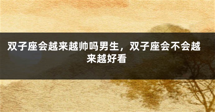 双子座会越来越帅吗男生，双子座会不会越来越好看