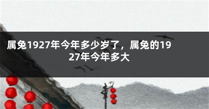 属兔1927年今年多少岁了，属兔的1927年今年多大