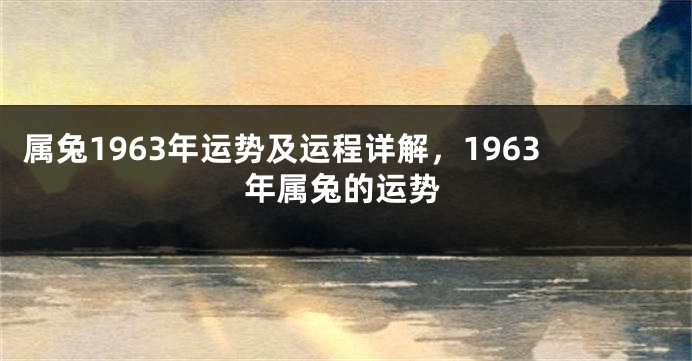 属兔1963年运势及运程详解，1963年属兔的运势