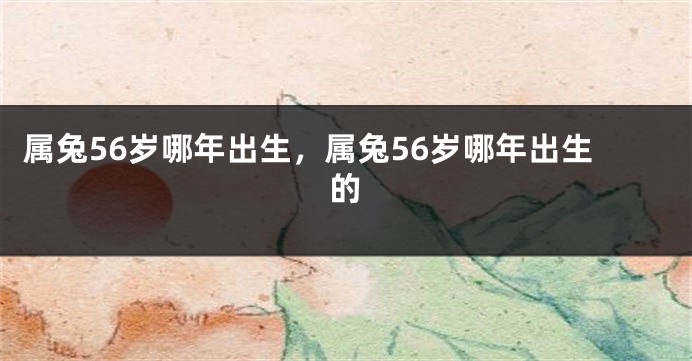 属兔56岁哪年出生，属兔56岁哪年出生的