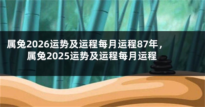 属兔2026运势及运程每月运程87年，属兔2025运势及运程每月运程