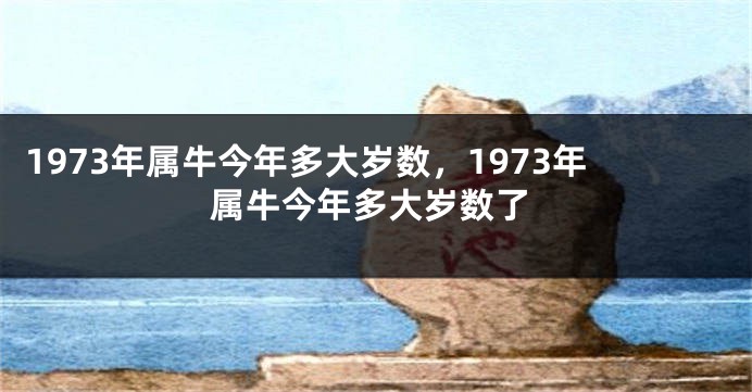 1973年属牛今年多大岁数，1973年属牛今年多大岁数了