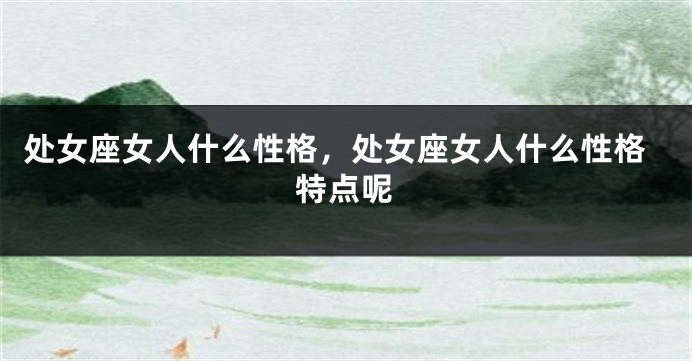 处女座女人什么性格，处女座女人什么性格特点呢