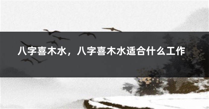 八字喜木水，八字喜木水适合什么工作