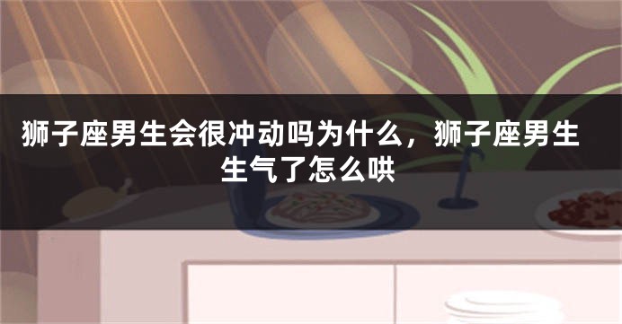 狮子座男生会很冲动吗为什么，狮子座男生生气了怎么哄