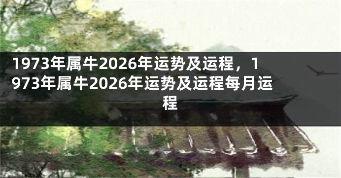 1973年属牛2026年运势及运程，1973年属牛2026年运势及运程每月运程