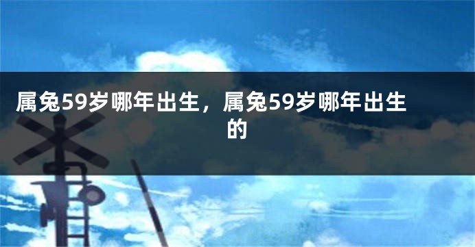 属兔59岁哪年出生，属兔59岁哪年出生的