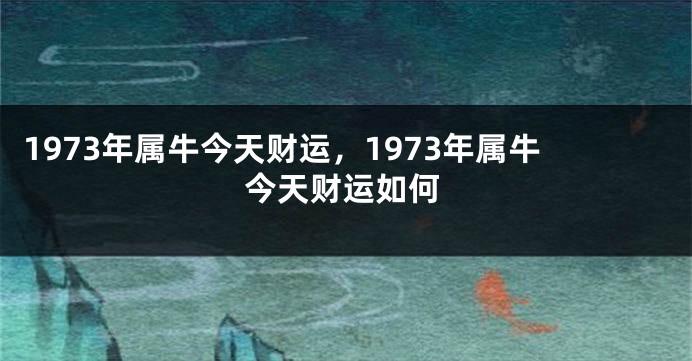 1973年属牛今天财运，1973年属牛今天财运如何