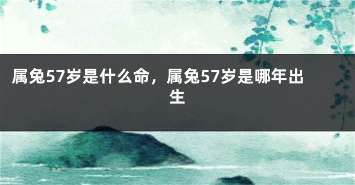 属兔57岁是什么命，属兔57岁是哪年出生