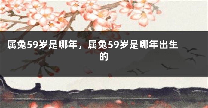 属兔59岁是哪年，属兔59岁是哪年出生的
