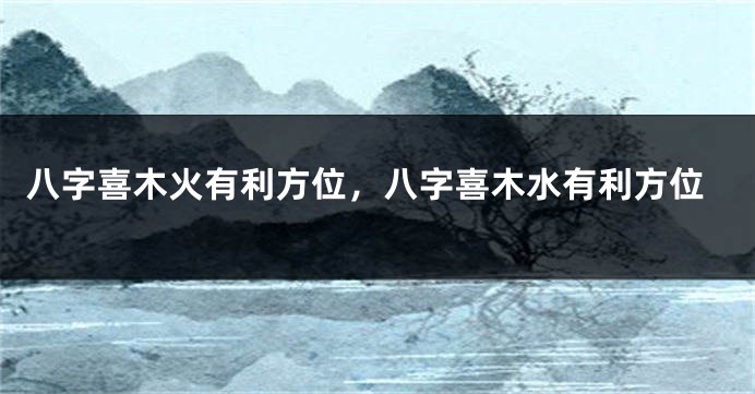 八字喜木火有利方位,八字喜木水有利方位
