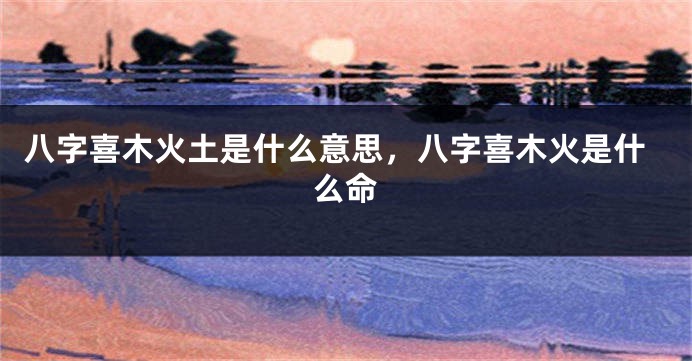 八字喜木火土是什么意思，八字喜木火是什么命