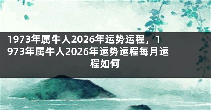 1973年属牛人2026年运势运程，1973年属牛人2026年运势运程每月运程如何