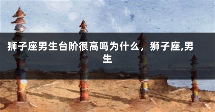 狮子座男生台阶很高吗为什么，狮子座,男生