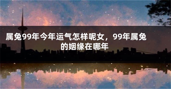 属兔99年今年运气怎样呢女，99年属兔的姻缘在哪年