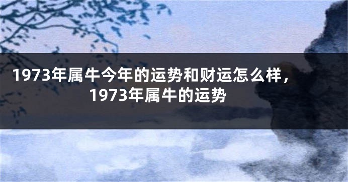 1973年属牛今年的运势和财运怎么样，1973年属牛的运势